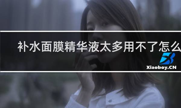 补水面膜精华液太多用不了怎么办