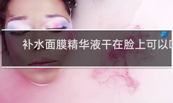 补水面膜精华液干在脸上可以吗