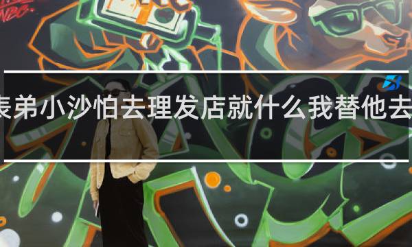 表弟小沙怕去理发店就什么我替他去剪头发