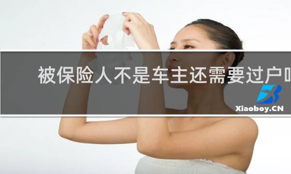 被保险人不是车主还需要过户吗