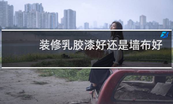 装修乳胶漆好还是墙布好