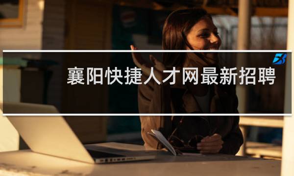 襄阳快捷人才网最新招聘
