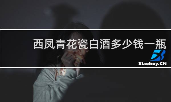 西凤青花瓷白酒多少钱一瓶