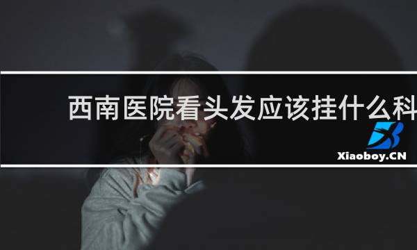 西南医院看头发应该挂什么科
