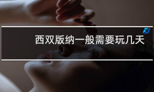西双版纳一般需要玩几天