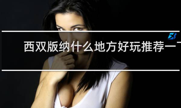 西双版纳什么地方好玩推荐一下