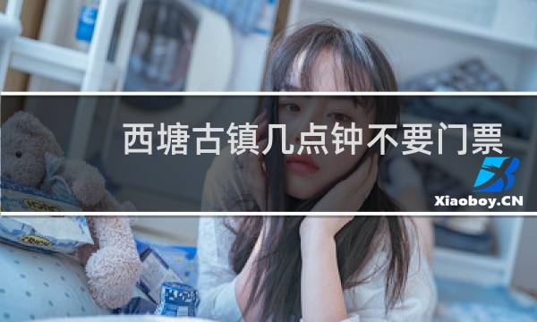 西塘古镇几点钟不要门票