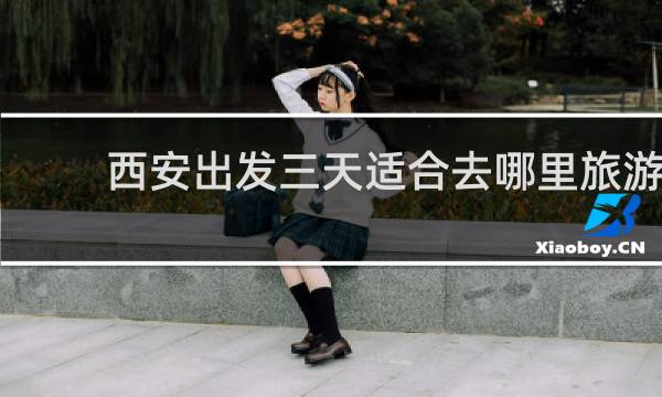 西安出發(fā)三天適合去哪里旅游