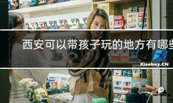 西安可以带孩子玩的地方有哪些