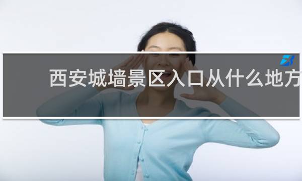 西安城墙景区入口从什么地方