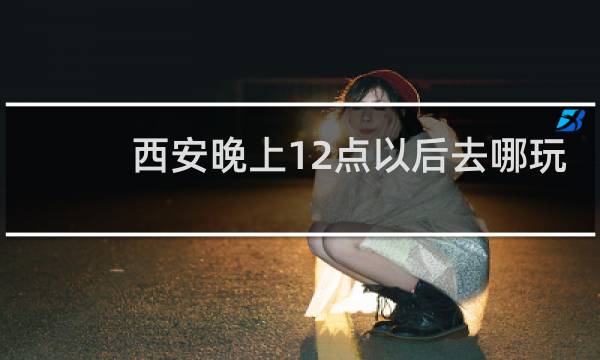 西安晚上12点以后去哪玩