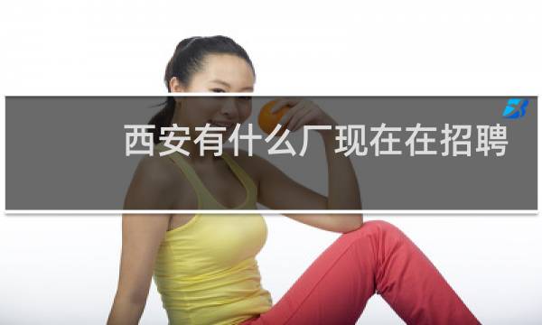 西安有什么厂现在在招聘