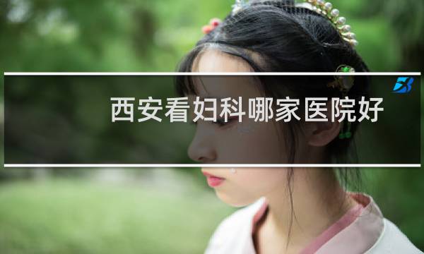 西安看妇科哪家医院好