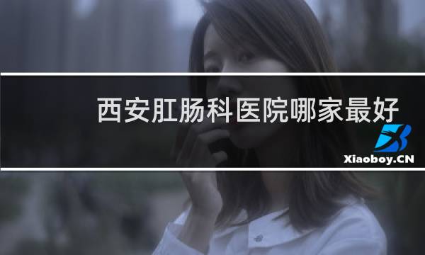 西安肛肠科医院哪家最好