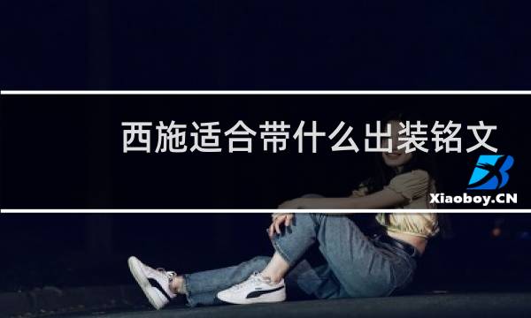 西施适合带什么出装铭文
