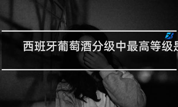 西班牙葡萄酒分级中最高等级是