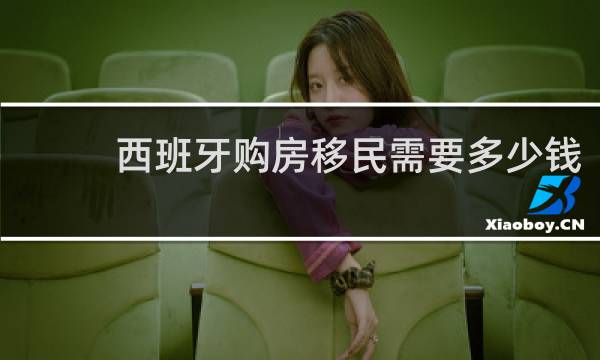 西班牙购房移民需要多少钱
