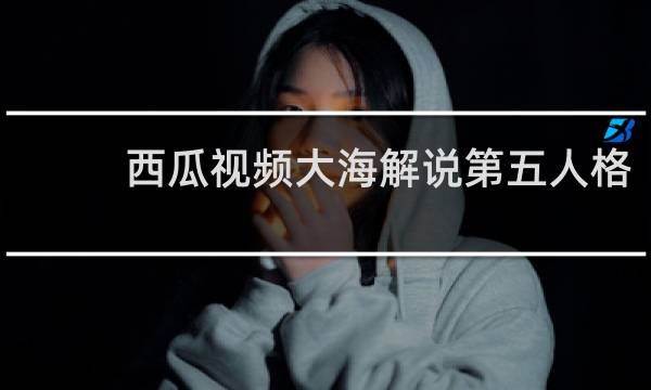 西瓜视频大海解说第五人格