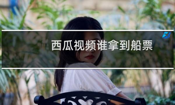西瓜视频谁拿到船票