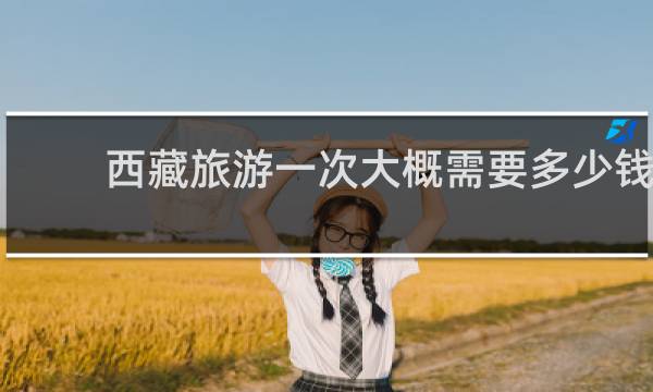 西藏旅游一次大概需要多少钱