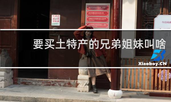 要买土特产的兄弟姐妹叫啥