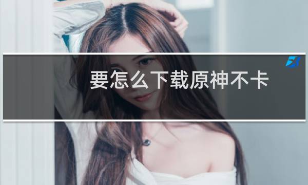 要怎么下载原神不卡