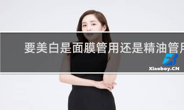 要美白是面膜管用还是精油管用