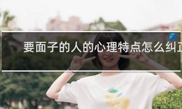 要面子的人的心理特点怎么纠正