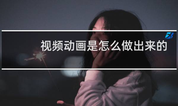 视频动画是怎么做出来的