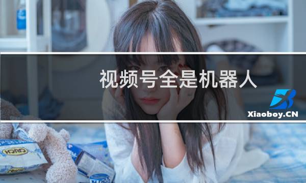 视频号全是机器人