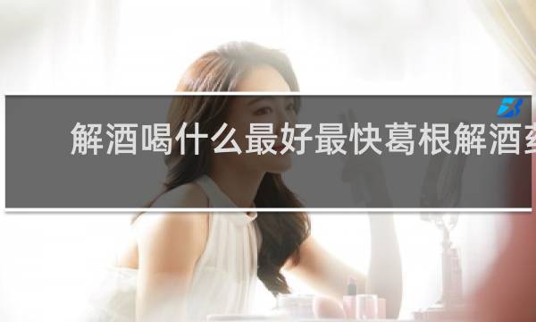 解酒喝什么最好最快葛根解酒药