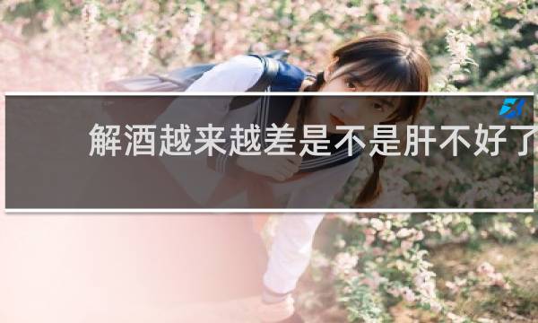 解酒越来越差是不是肝不好了
