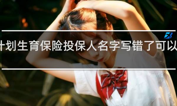 计划生育保险投保人名字写错了可以报账吗