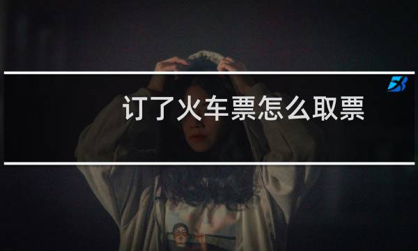 订了火车票怎么取票