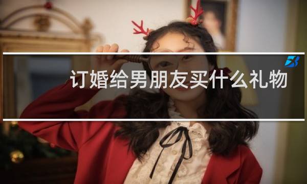 订婚给男朋友买什么礼物