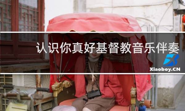 认识你真好基督教音乐伴奏