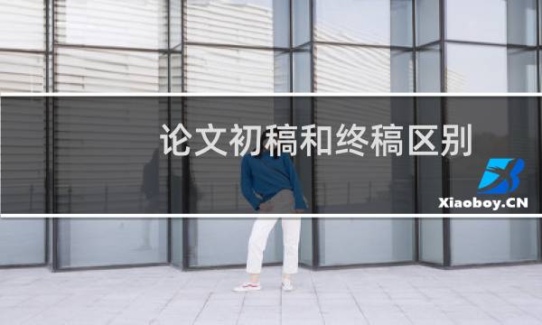 论文初稿和终稿区别