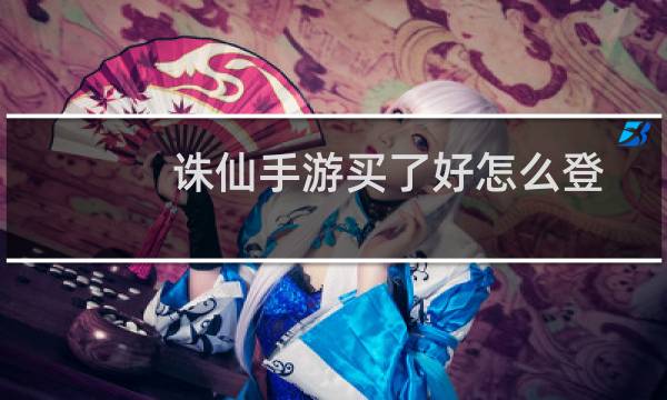 诛仙手游买了好怎么登
