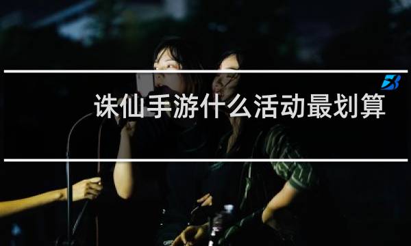 诛仙手游什么活动最划算