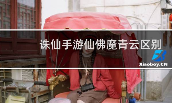 诛仙手游仙佛魔青云区别