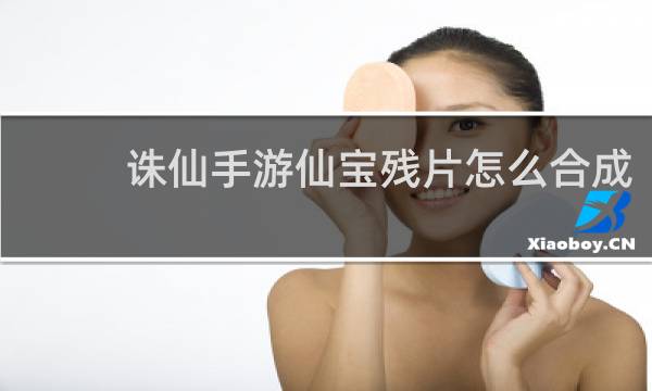 诛仙手游仙宝残片怎么合成