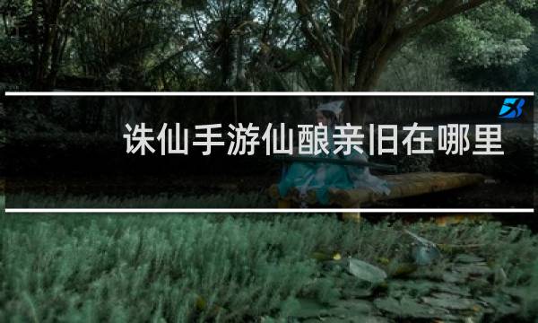 诛仙手游仙酿亲旧在哪里