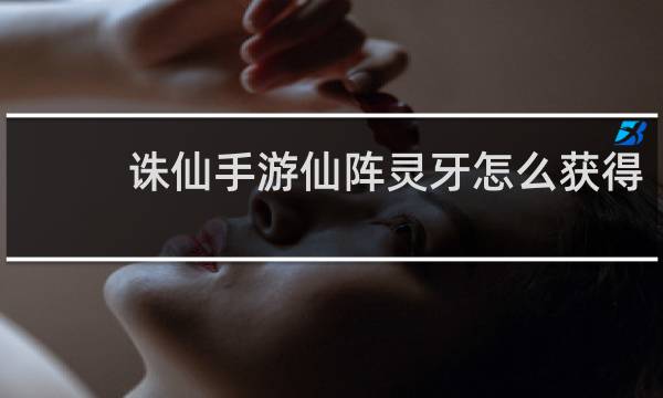 诛仙手游仙阵灵牙怎么获得