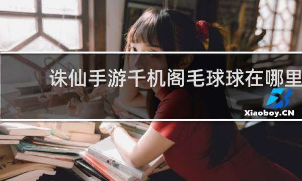 诛仙手游千机阁毛球球在哪里