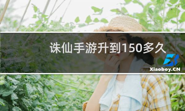 诛仙手游升到150多久