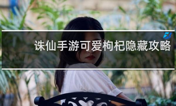 诛仙手游可爱枸杞隐藏攻略