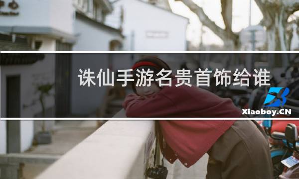 诛仙手游名贵首饰给谁