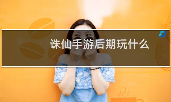 诛仙手游后期玩什么