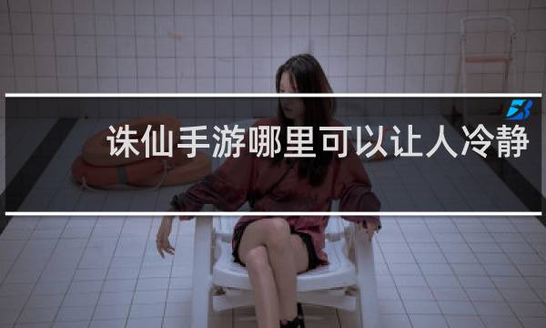 诛仙手游哪里可以让人冷静