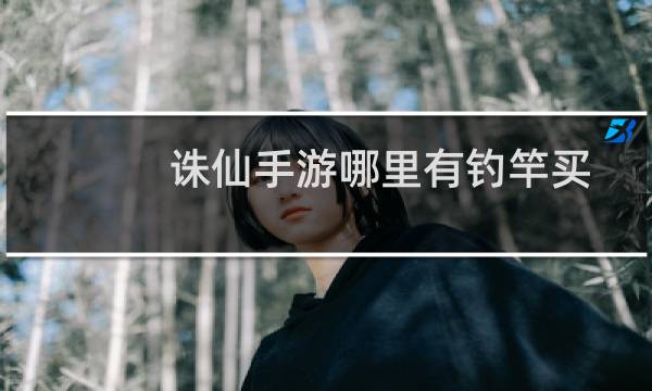 诛仙手游哪里有钓竿买